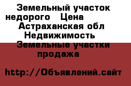 Земельный участок недорого › Цена ­ 99 000 - Астраханская обл. Недвижимость » Земельные участки продажа   